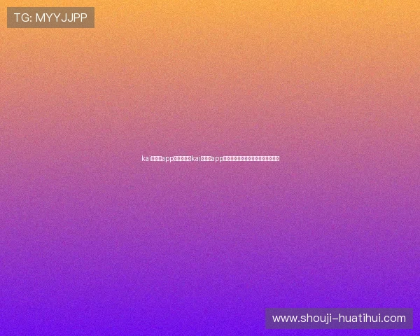 kai云体育app入口:利用kai云体育app入口畅享世界杯直播与赛事分析服务 kai云体育app入口:利用kai云体育app入口畅享世界杯直播与赛事分析服务