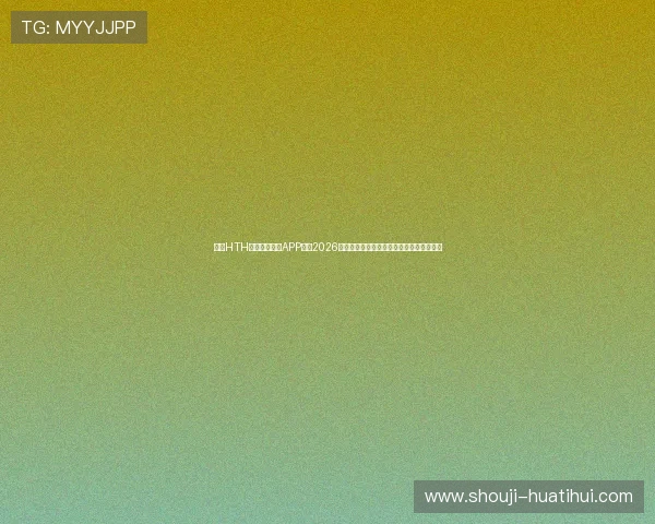 使用HTH体育登录平台APP获取2026年世界杯赛场精彩瞬间和专业赛事解说内容 使用HTH体育登录平台APP获取2026年世界杯赛场精彩瞬间和专业赛事解说内容